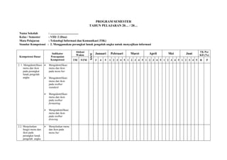 PROGRAM SEMESTER
                                                          TAHUN PELAJARAN 20… / 20…

 Nama Sekolah        : ......................................
 Kelas / Semester    : VIII/ 2 (Dua)
 Mata Pelajaran      : Teknologi Informasi dan Komunikasi (TIK)
 Standar Kompetensi : 2. Menggunakan perangkat lunak pengolah angka untuk menyajikan informasi

                                                Alokasi                                                                         TK Per
                             Indikator                          Januari     Pebruari   Maret      April     Mei       Juni




                                                          KKM
                                                Waktu                                                                           KD (%)
 Kompetensi Dasar           Pencapaian
                            Kompetensi         TM   NTM         3   4   5   1 2 3 4 5 1 2 3 4 5 1 2 3 4 5 1 2 3 4 5 1 2 3 4 5   R   P
2. 1. Mengidentifikasi    Mengidentifikasi
     menu dan ikon         menu dan ikon
     pada perangkat        pada menu bar
     lunak pengolah
     angka                Mengidentifikasi
                           menu dan ikon
                           pada toolbar
                           standard

                          Mengidentifikasi
                           menu dan ikon
                           pada toolbar
                           formatting

                          Mengindentifikasi
                           menu dan ikon
                           pada toolbar
                           drawing

2.2. Menjelaskan          Menjelaskan menu
     fungsi menu dan       dan ikon pada
     ikon pada             menu bar
     perangkat lunak
     pengolah angka
 