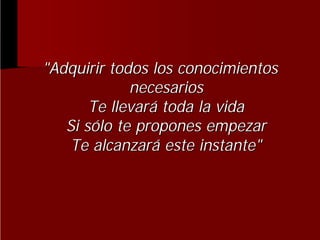 "Adquirir todos los conocimientos
necesarios
Te llevará toda la vida
Si sólo te propones empezar
Te alcanzará este instante"

 
