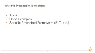 2
What this Presentation is not about
• Tools
• Code Examples
• Specific Prescribed Framework (BLT, etc.)
 