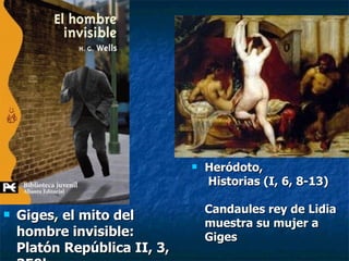 Giges,  el mito del hombre invisible: Platón República II, 3, 359b… Heródoto,  Historias (I, 6, 8-13)  Candaules rey de Lidia muestra su mujer a Giges 
