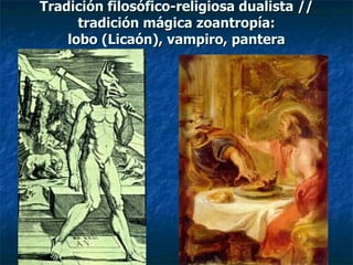 Tradición filosófico-religiosa dualista //  tradición mágica zoantropía:  lobo  (Licaón),  vampiro, pantera 