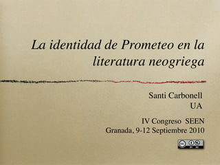 La identidad de Prometeo en la
           literatura neogriega

                         Santi Carbonell
                                    UA
                        IV Congreso SEEN
             Granada, 9-12 Septiembre 2010
 