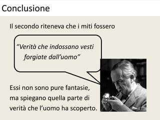 Il secondo riteneva che i miti fossero
“Verità che indossano vesti
forgiate dall’uomo”
Essi non sono pure fantasie,
ma spiegano quella parte di
verità che l’uomo ha scoperto.
Conclusione
 
