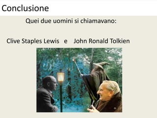 Quei due uomini si chiamavano:
Clive Staples Lewis e John Ronald Tolkien
Conclusione
 