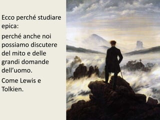 Ecco perché studiare
epica:
perché anche noi
possiamo discutere
del mito e delle
grandi domande
dell’uomo.
Come Lewis e
Tolkien.
 