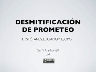 DESMITIFICACIÓN
 DE PROMETEO
 ARISTÓFANES, LUCIANO Y ESOPO


         Santi Carbonell
               UA
 