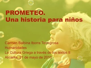 PROMETEO. Una historia para niños Carmen Balbina Iborra Torregrosa Humanidades La Cultura Griega a través de los textos II Alicante, 21 de mayo de 2010 