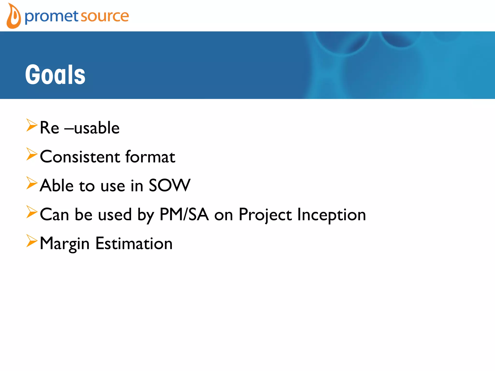 Goals
Re –usable
Consistent format
Able to use in SOW
Can be used by PM/SA on Project Inception
Margin Estimation
 