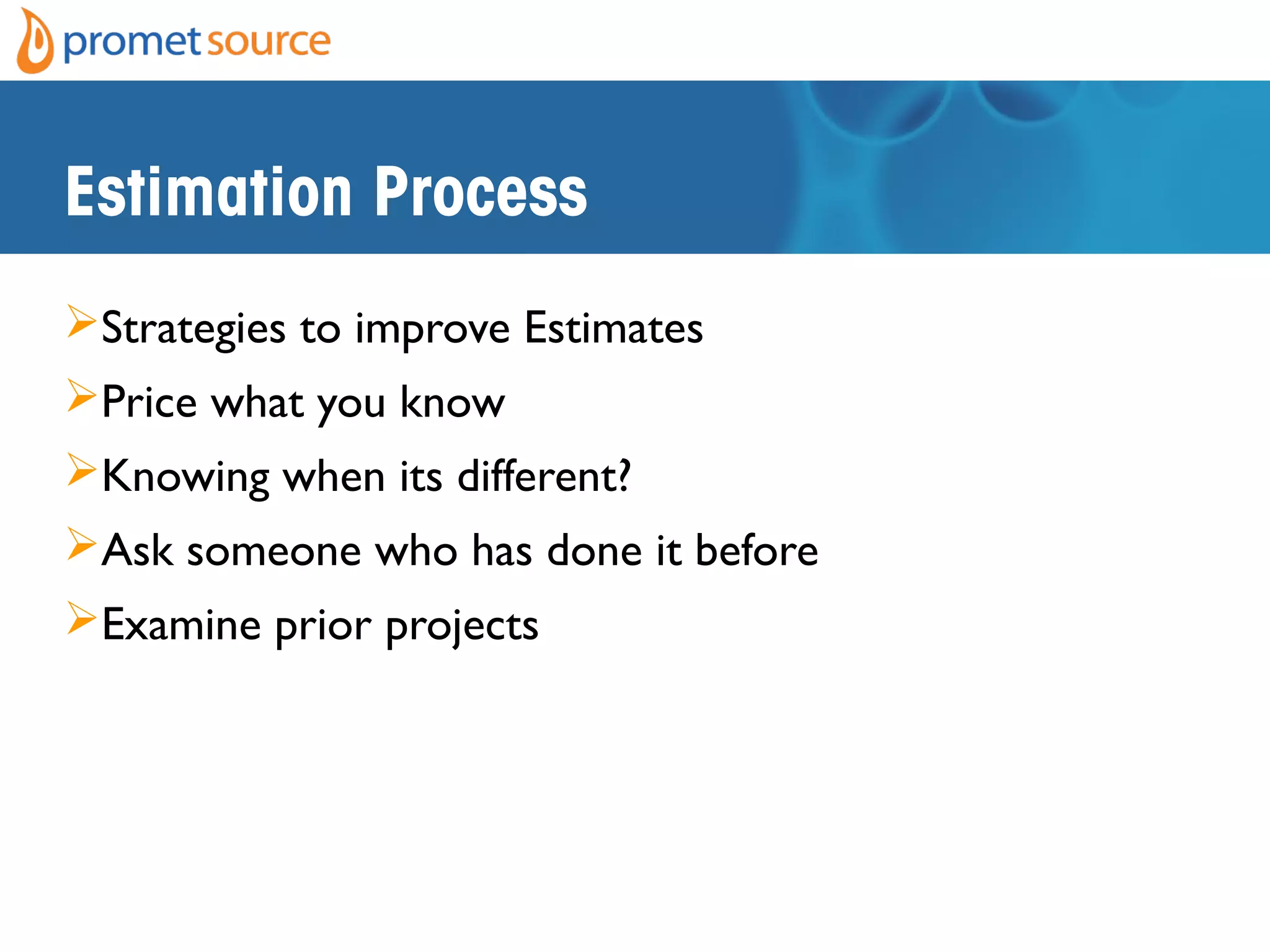 Estimation Process
Strategies to improve Estimates
Price what you know
Knowing when its different?
Ask someone who has done it before
Examine prior projects
 