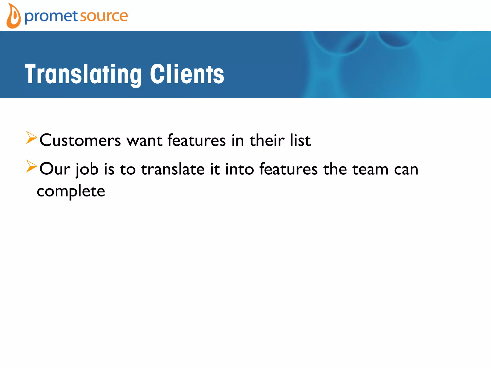 Translating Clients
Customers want features in their list
Our job is to translate it into features the team can
complete
 
