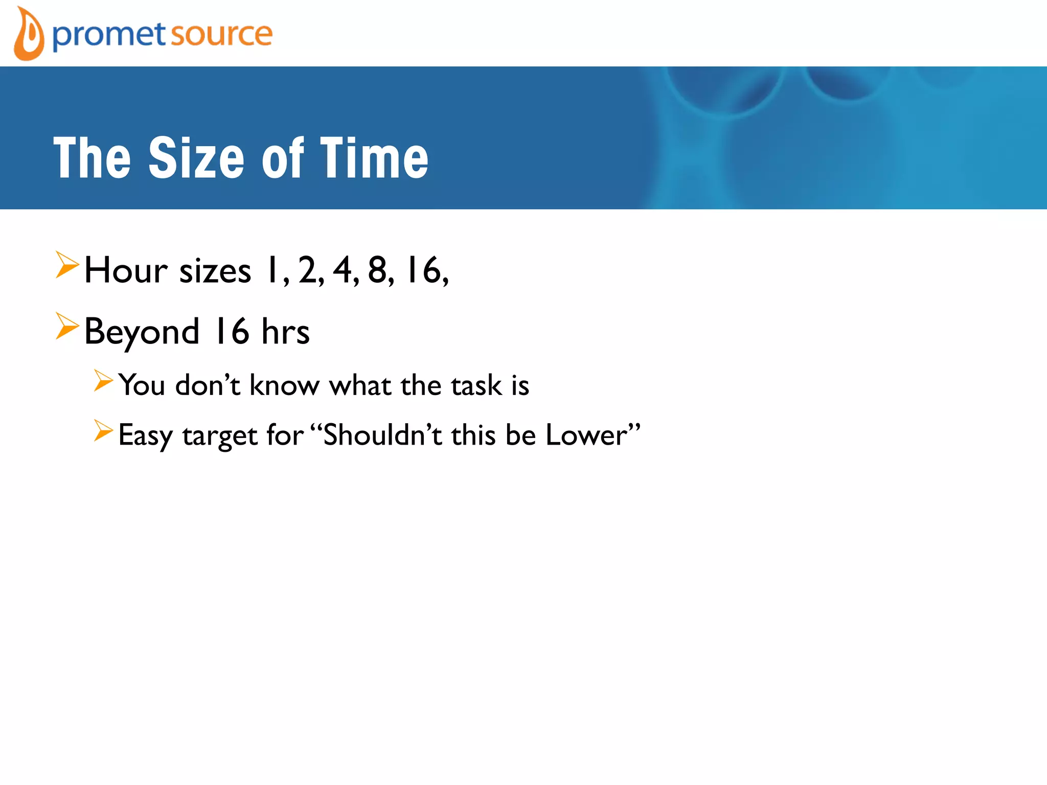 The Size of Time
Hour sizes 1, 2, 4, 8, 16,
Beyond 16 hrs
You don’t know what the task is
Easy target for “Shouldn’t this be Lower”
 