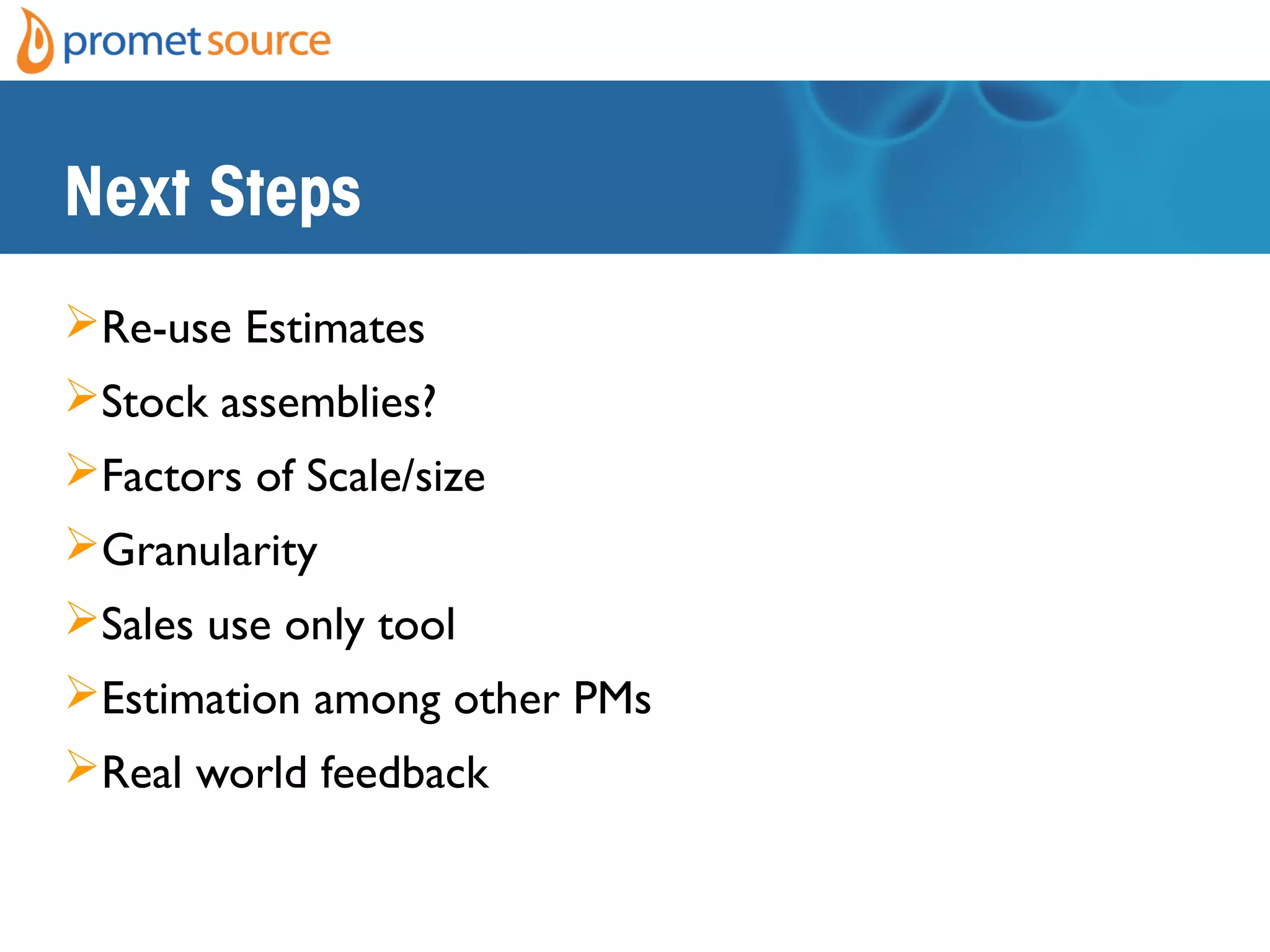 Next Steps
Re-use Estimates
Stock assemblies?
Factors of Scale/size
Granularity
Sales use only tool
Estimation among other PMs
Real world feedback
 