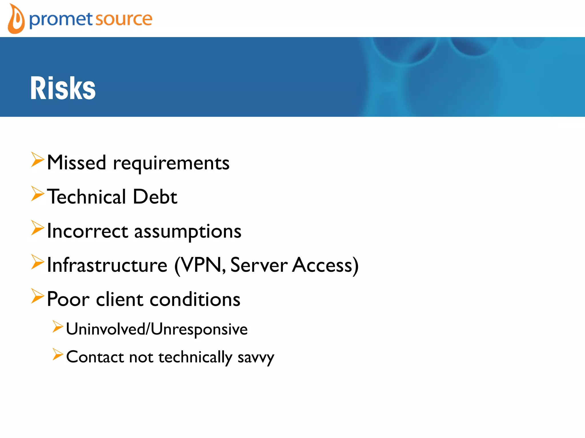 Risks
Missed requirements
Technical Debt
Incorrect assumptions
Infrastructure (VPN, Server Access)
Poor client conditions
Uninvolved/Unresponsive
Contact not technically savvy
 