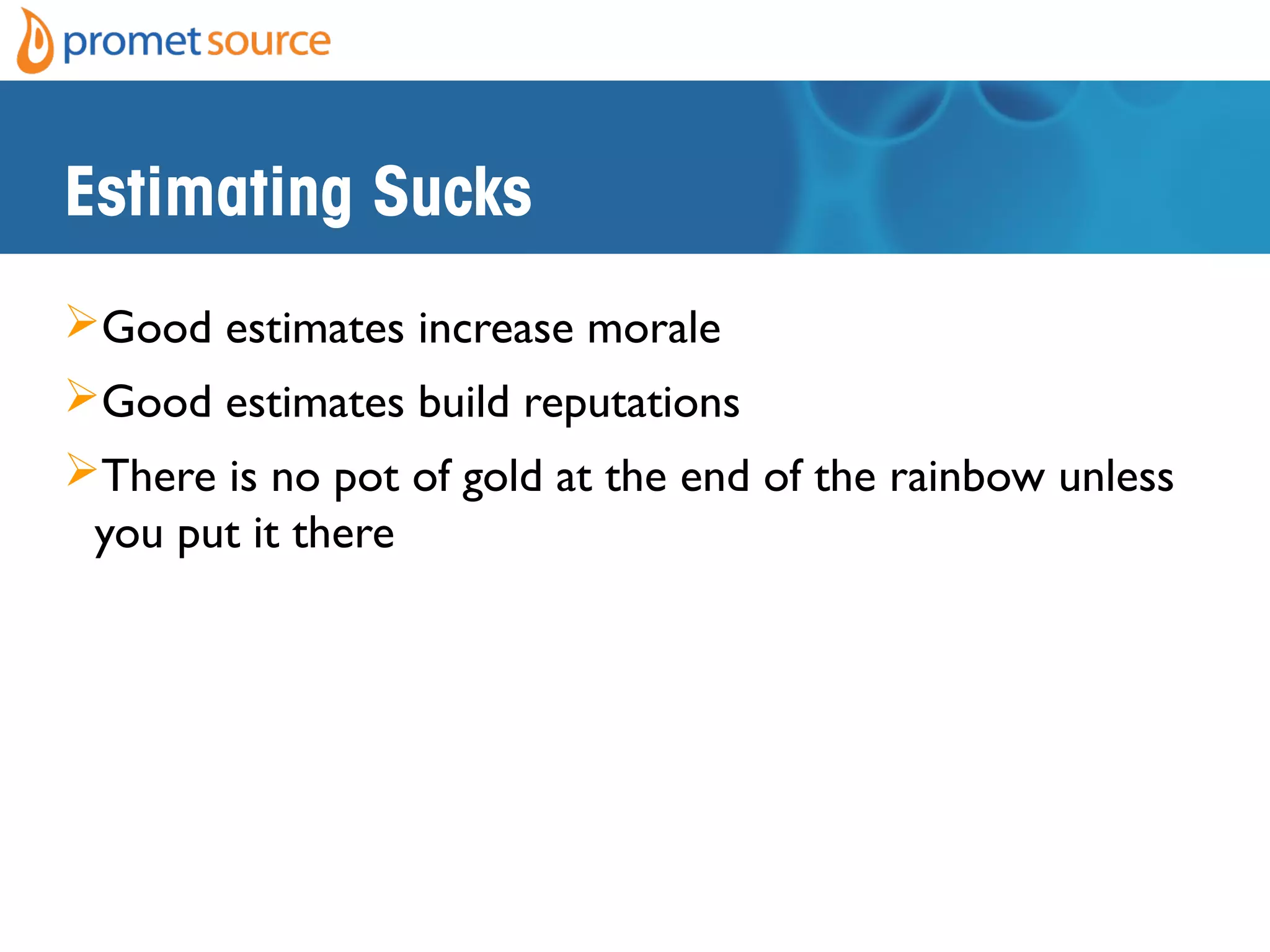 Estimating Sucks
Good estimates increase morale
Good estimates build reputations
There is no pot of gold at the end of the rainbow unless
you put it there
 