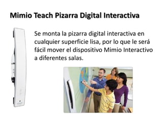 Mimio Teach Pizarra Digital InteractivaSe monta la pizarra digital interactiva en cualquier superficie lisa, por lo que le será fácil mover el dispositivo Mimio Interactivo a diferentes salas.
