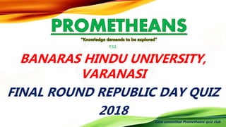 F.S.S.
BANARAS HINDU UNIVERSITY,
VARANASI
FINAL ROUND REPUBLIC DAY QUIZ
2018
Core committee Prometheans quiz club
 