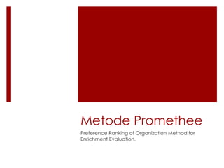 Metode Promethee
Preference Ranking of Organization Method for
Enrichment Evaluation.
 