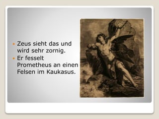  Zeus sieht das und
wird sehr zornig.
 Er fesselt
Prometheus an einen
Felsen im Kaukasus.
 