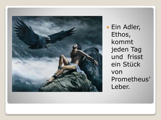  Ein Adler,
Ethos,
kommt
jeden Tag
und frisst
ein Stück
von
Prometheus’
Leber.
 