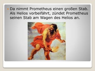  Da nimmt Prometheus einen großen Stab.
Als Helios vorbeifährt, zündet Prometheus
seinen Stab am Wagen des Helios an.
 