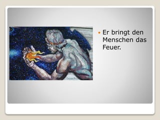  Er bringt den
Menschen das
Feuer.
 
