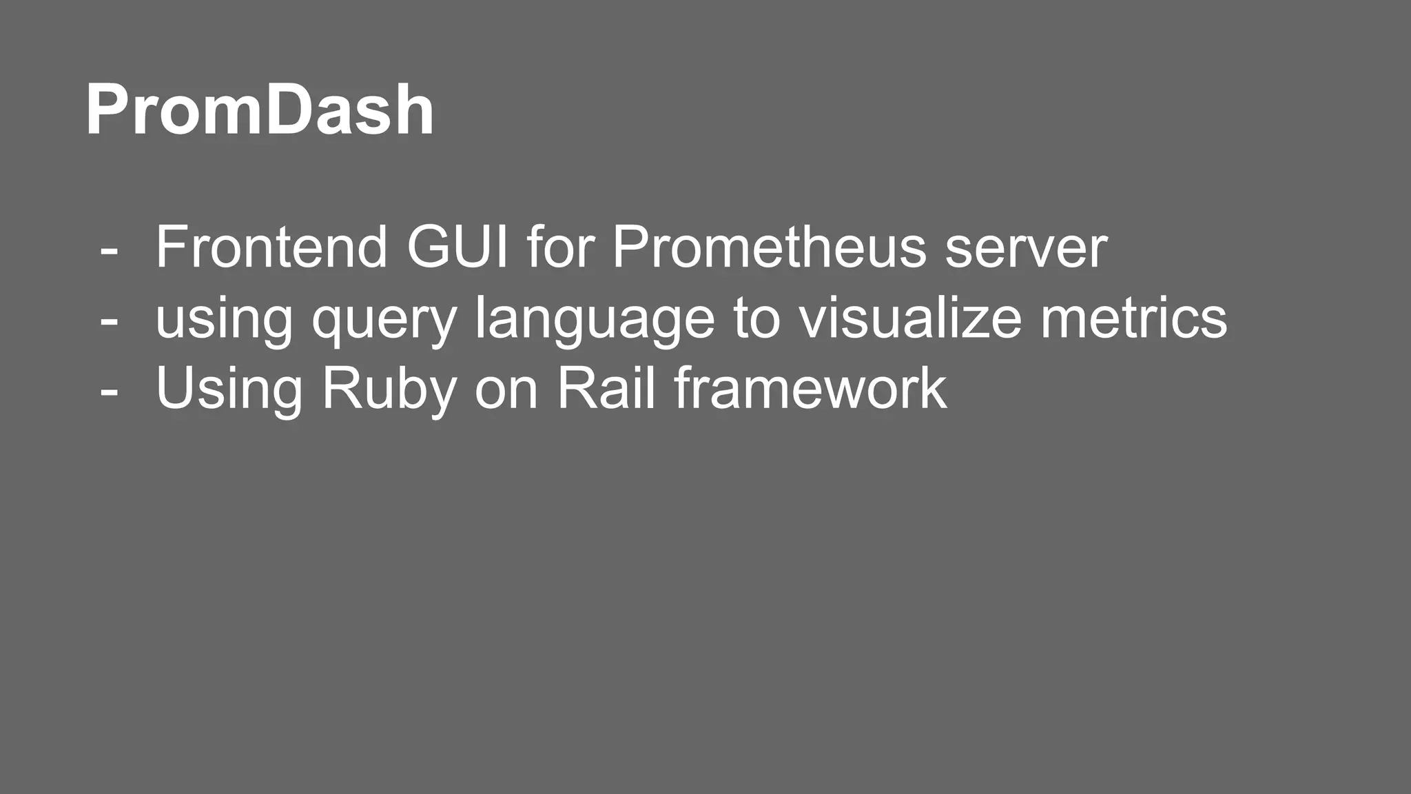PromDash
- Frontend GUI for Prometheus server
- using query language to visualize metrics
- Using Ruby on Rail framework
 