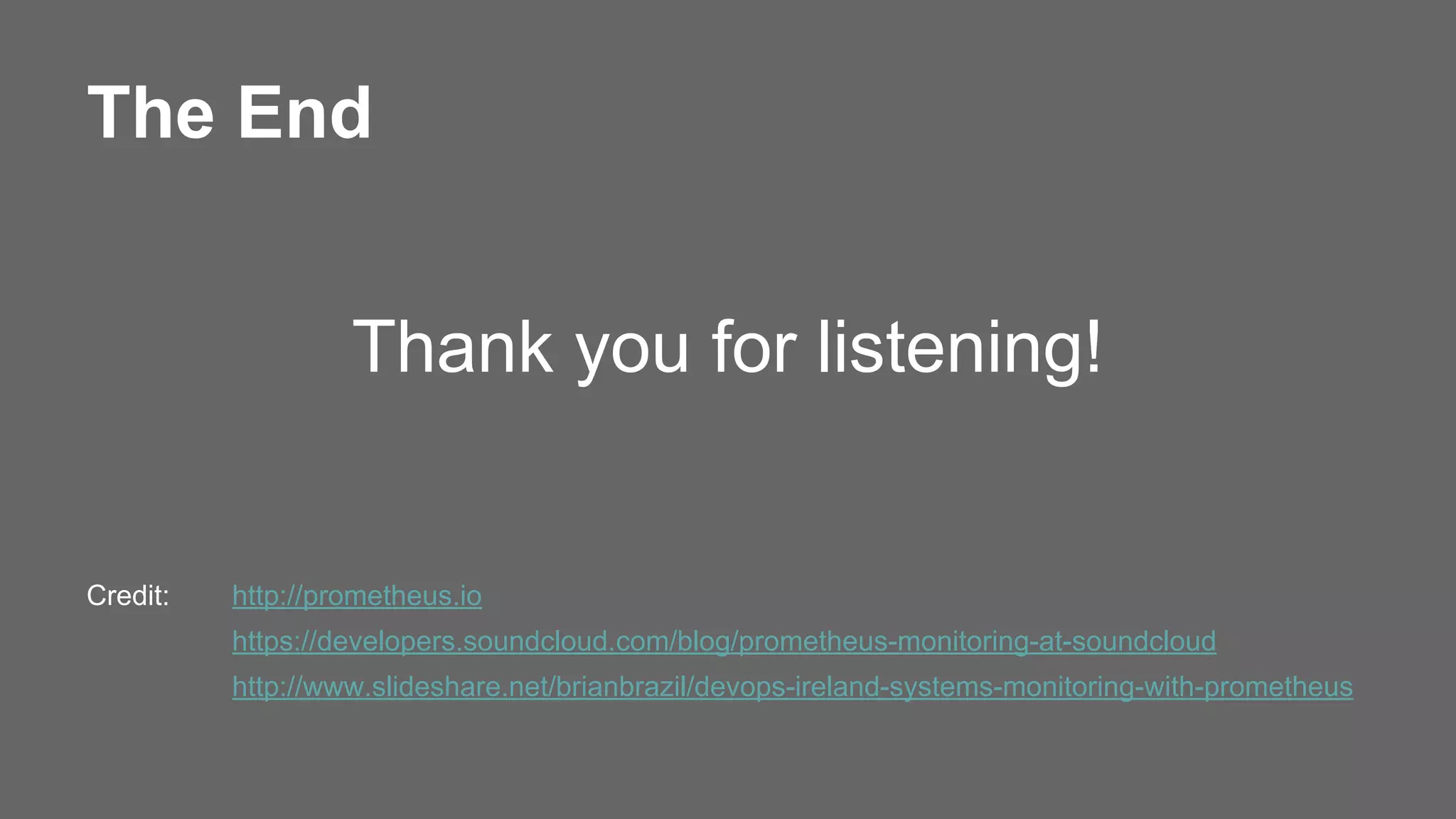 The End
Thank you for listening!
Credit: http://prometheus.io
https://developers.soundcloud.com/blog/prometheus-monitoring-at-soundcloud
http://www.slideshare.net/brianbrazil/devops-ireland-systems-monitoring-with-prometheus
 