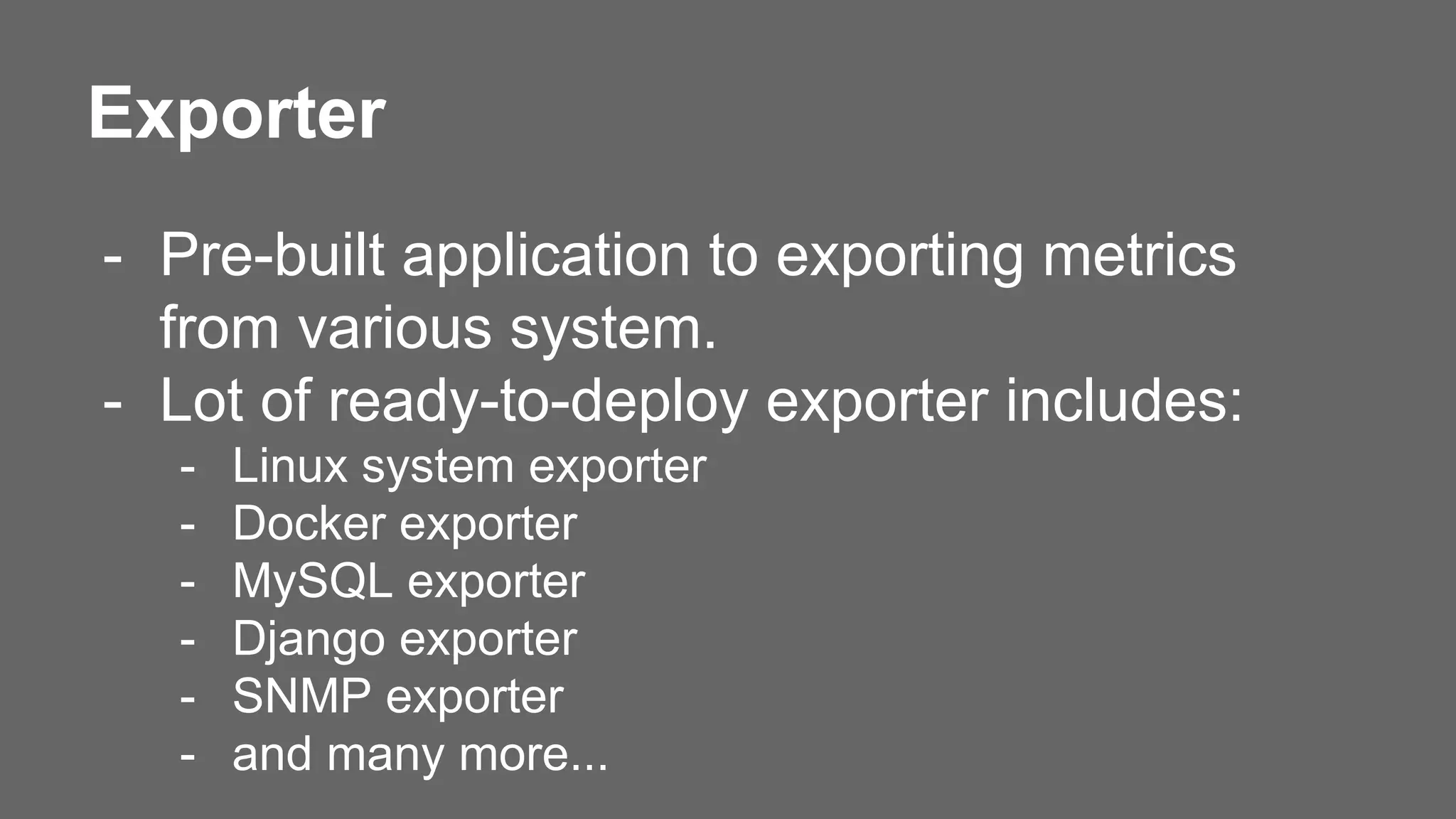 Exporter
- Pre-built application to exporting metrics
from various system.
- Lot of ready-to-deploy exporter includes:
- Linux system exporter
- Docker exporter
- MySQL exporter
- Django exporter
- SNMP exporter
- and many more...
 