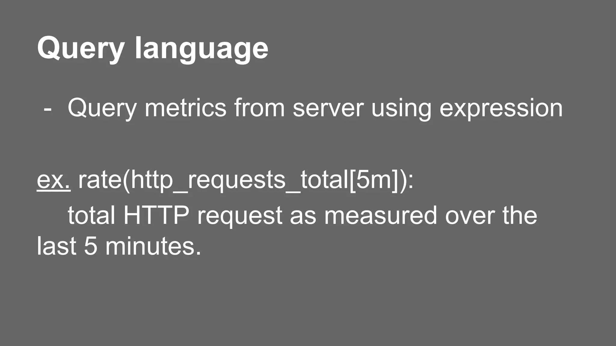 Query language
- Query metrics from server using expression
ex. rate(http_requests_total[5m]):
total HTTP request as measured over the
last 5 minutes.
 