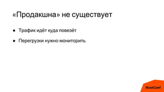 «Продакшна» не существует
● Трафик идёт куда повезёт
● Перегрузки нужно мониторить
 