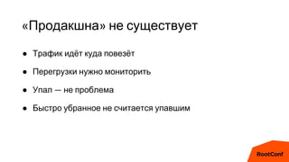 «Продакшна» не существует
● Трафик идёт куда повезёт
● Перегрузки нужно мониторить
● Упал — не проблема
● Быстро убранное не считается упавшим
 