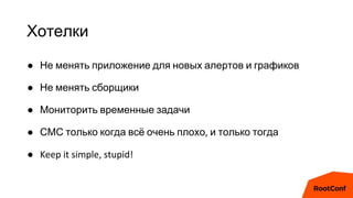 Хотелки
● Не менять приложение для новых алертов и графиков
● Не менять сборщики
● Мониторить временные задачи
● СМС только когда всё очень плохо, и только тогда
● Keep it simple, stupid!
 