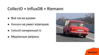 CollectD + InfluxDB + Riemann
● Всё так же руками
● Riemann не умеет агрегацию
● CollectD синхронный (!)
● Медленные запросы
 