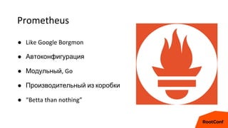 Prometheus
● Like Google Borgmon
● Автоконфигурация
● Модульный, Go
● Производительный из коробки
● “Betta than nothing”
 
