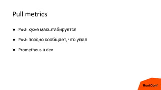 Pull metrics
● Push хуже масштабируется
● Push поздно сообщает, что упал
● Prometheus в dev
 