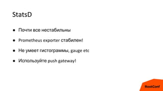 StatsD
● Почти все нестабильны
● Prometheus exporter стабилен!
● Не умеет гистограммы, gauge etc
● Используйте push gateway!
 