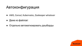 Автоконфигурация
● AWS, Consul, Kubernates, Zookeeper whatever
● Даже из файлов!
● Отдельно автоматизировать дашборды
 