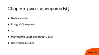 Сбор метрик с серверов и БД
● Node exporter
● PostgreSQL exporter
● …
● Напишите свой, это просто (Go)
● Use systemd, Luke!
 