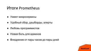 Итоги Prometheus
● Умеет микросервисы
● Удобный сбор, дашборды, алерты
● Любовь программистов
● Новая боль для админов
● Внедрение от пары часов до пары дней
 