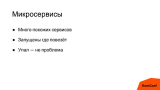 Микросервисы
● Много похожих сервисов
● Запущены где повезёт
● Упал — не проблема
 