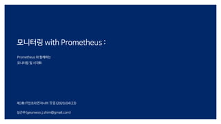 모니터링 with Prometheus :
Prometheus 와 함께하는
모니터링 및 시각화
제3회 IT인프라엔지니어 밋업(2020/04/23)
심근우(geunwoo.j.shim@gmail.com)
 