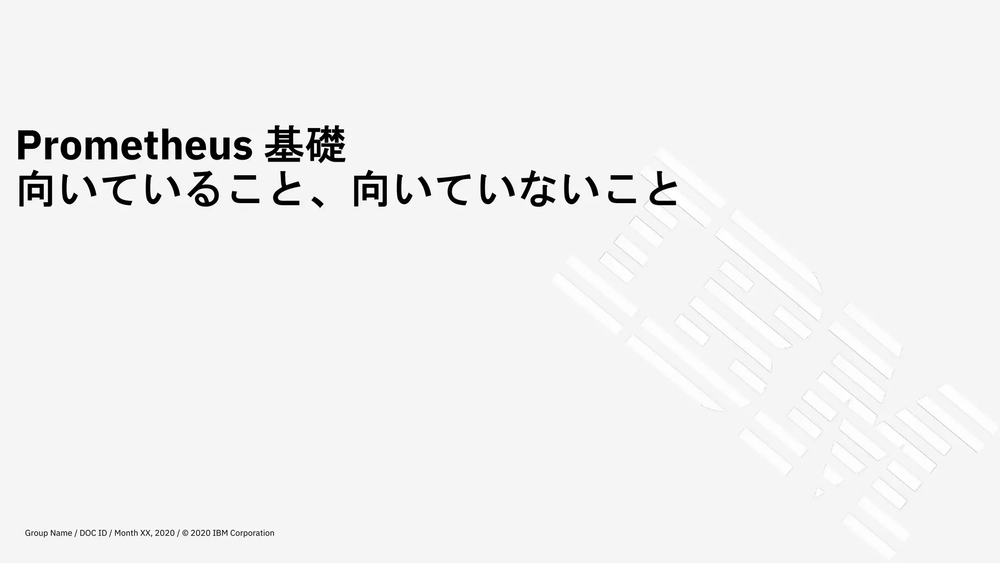 Prometheus 基礎
向いていること、向いていないこと
Group Name / DOC ID / Month XX, 2020 / © 2020 IBM Corporation
 