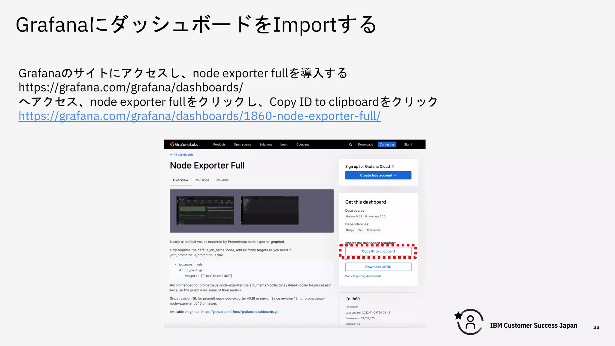 GrafanaにダッシュボードをImportする
44
Grafanaのサイトにアクセスし、node exporter fullを導入する
https://grafana.com/grafana/dashboards/
へアクセス、node exporter fullをクリックし、Copy ID to clipboardをクリック
https://grafana.com/grafana/dashboards/1860-node-exporter-full/
 
