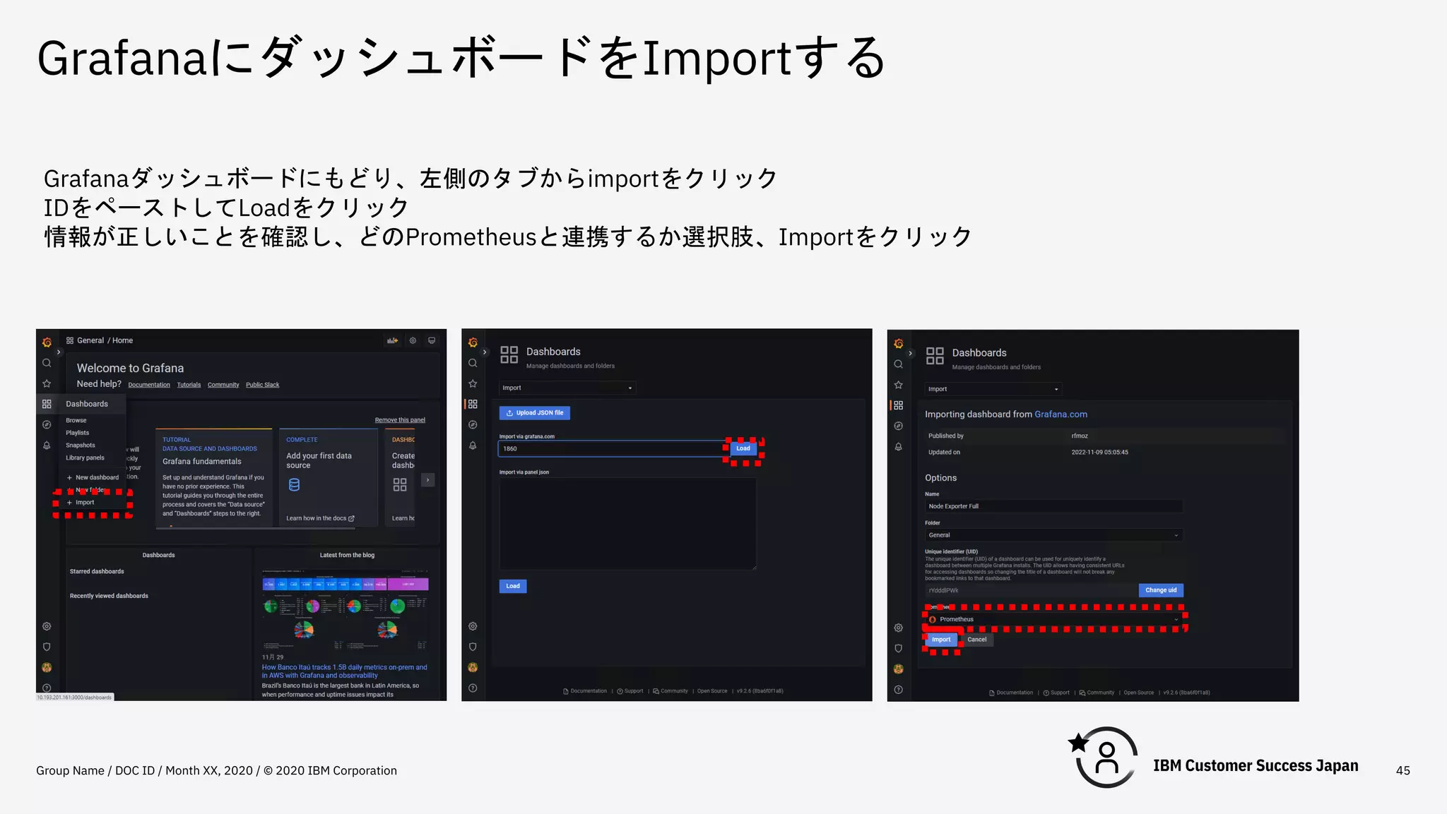 GrafanaにダッシュボードをImportする
Group Name / DOC ID / Month XX, 2020 / © 2020 IBM Corporation 45
Grafanaダッシュボードにもどり、左側のタブからimportをクリック
IDをペーストしてLoadをクリック
情報が正しいことを確認し、どのPrometheusと連携するか選択肢、Importをクリック
 