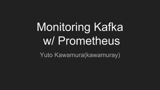 Monitoring Kafka
w/ Prometheus
Yuto Kawamura(kawamuray)
 