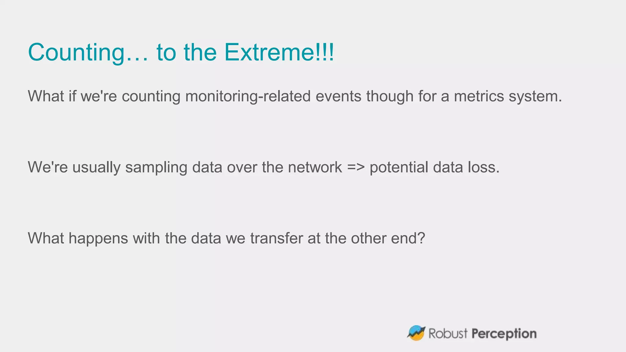 Counting… to the Extreme!!!
What if we're counting monitoring-related events though for a metrics system.
We're usually sampling data over the network => potential data loss.
What happens with the data we transfer at the other end?
 