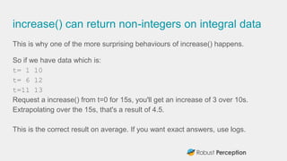 increase() can return non-integers on integral data
This is why one of the more surprising behaviours of increase() happen...