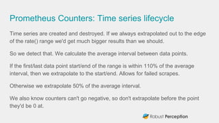Prometheus Counters: Time series lifecycle
Time series are created and destroyed. If we always extrapolated out to the edg...