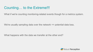 Counting… to the Extreme!!!
What if we're counting monitoring-related events though for a metrics system.
We're usually sampling data over the network => potential data loss.
What happens with the data we transfer at the other end?
 