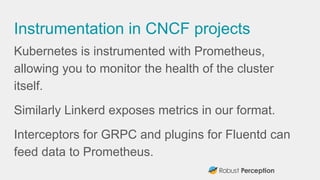 Instrumentation in CNCF projects
Kubernetes is instrumented with Prometheus,
allowing you to monitor the health of the clu...
